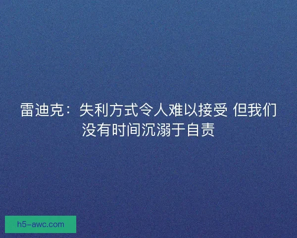 雷迪克：失利方式令人难以接受 但我们没有时间沉溺于自责