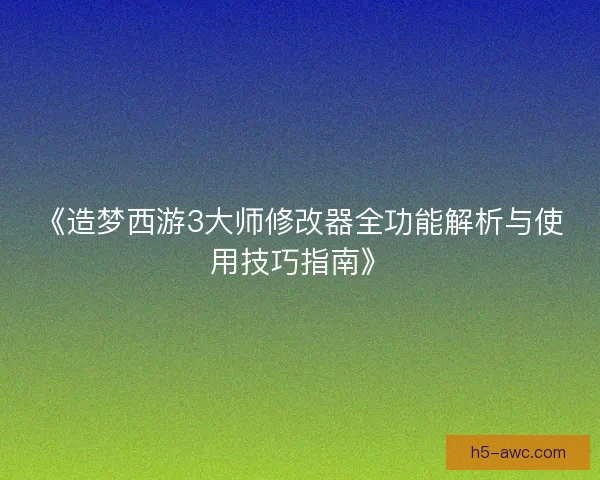 《造梦西游3大师修改器全功能解析与使用技巧指南》