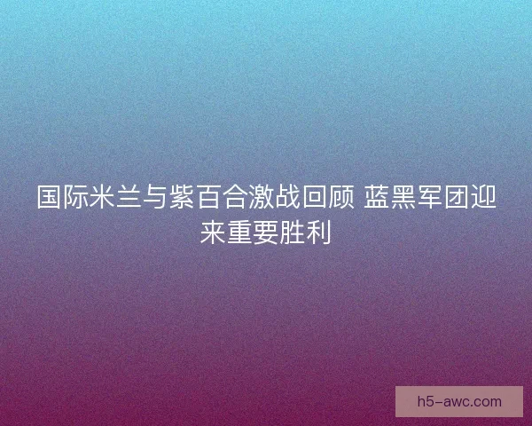 国际米兰与紫百合激战回顾 蓝黑军团迎来重要胜利