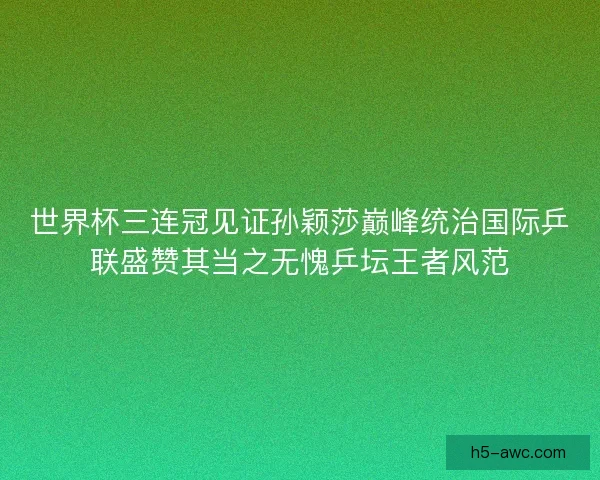 世界杯三连冠见证孙颖莎巅峰统治国际乒联盛赞其当之无愧乒坛王者风范